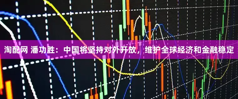 淘配网 潘功胜：中国将坚持对外开放，维护全球经济和金融稳定
