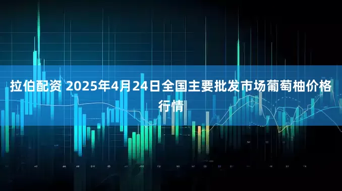 拉伯配资 2025年4月24日全国主要批发市场葡萄柚价格行情