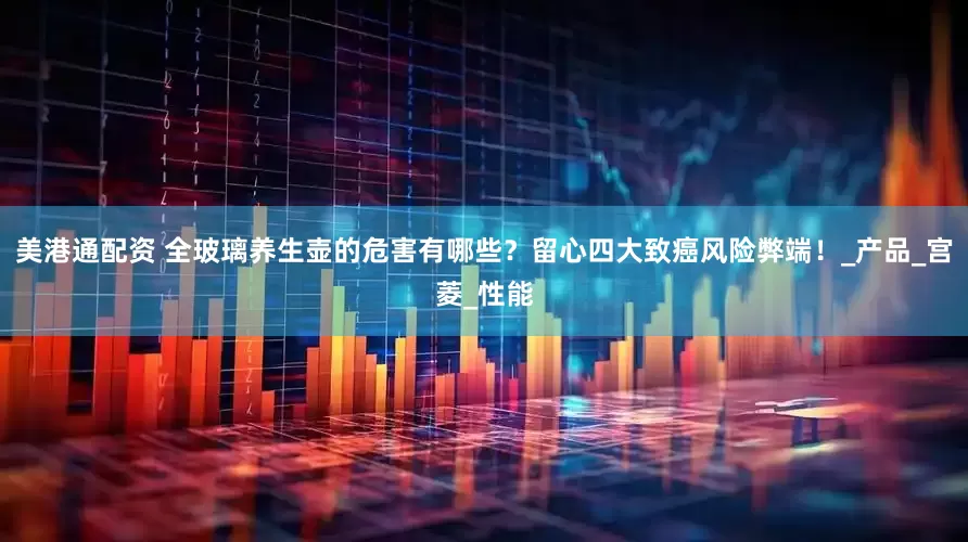 美港通配资 全玻璃养生壶的危害有哪些？留心四大致癌风险弊端！_产品_宫菱_性能