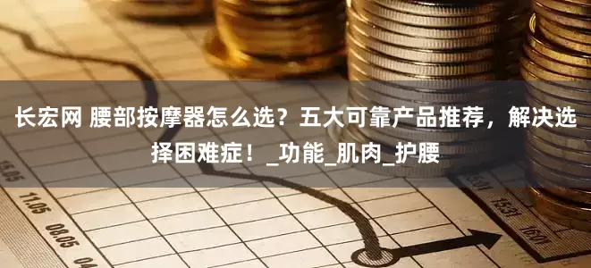 长宏网 腰部按摩器怎么选？五大可靠产品推荐，解决选择困难症！_功能_肌肉_护腰