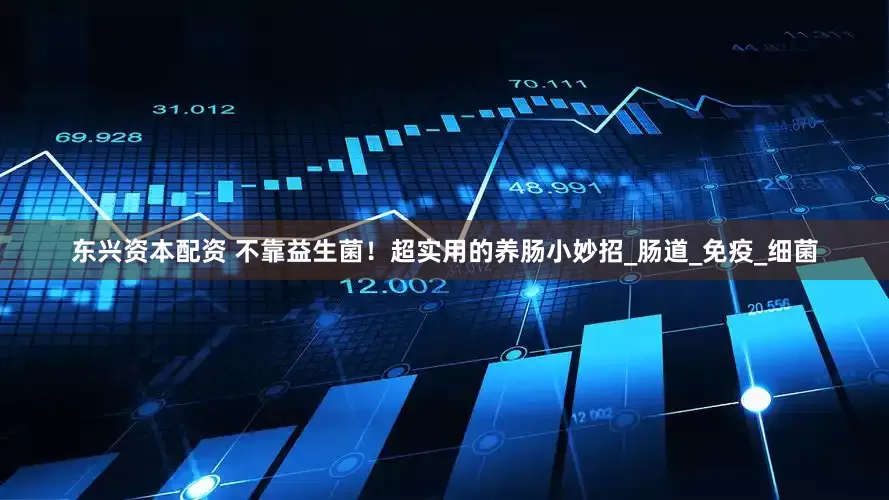 东兴资本配资 不靠益生菌！超实用的养肠小妙招_肠道_免疫_细菌