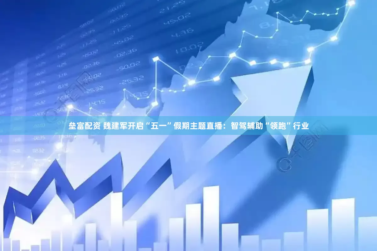 垒富配资 魏建军开启“五一”假期主题直播：智驾辅助“领跑”行业