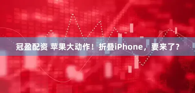 冠盈配资 苹果大动作！折叠iPhone，要来了？