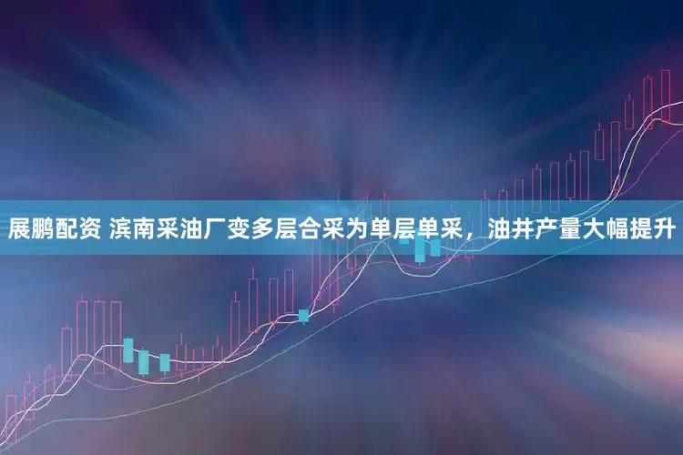 展鹏配资 滨南采油厂变多层合采为单层单采，油井产量大幅提升