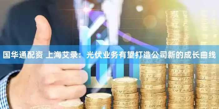 国华通配资 上海艾录：光伏业务有望打造公司新的成长曲线