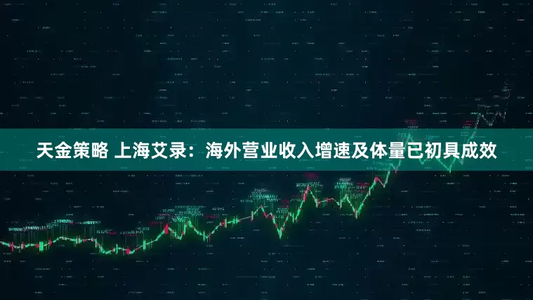 天金策略 上海艾录：海外营业收入增速及体量已初具成效