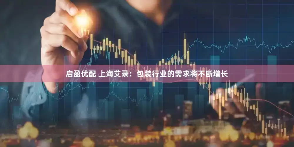 启盈优配 上海艾录：包装行业的需求将不断增长