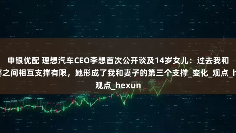 申银优配 理想汽车CEO李想首次公开谈及14岁女儿：过去我和我老婆之间相互支撑有限，她形成了我和妻子的第三个支撑_变化_观点_hexun