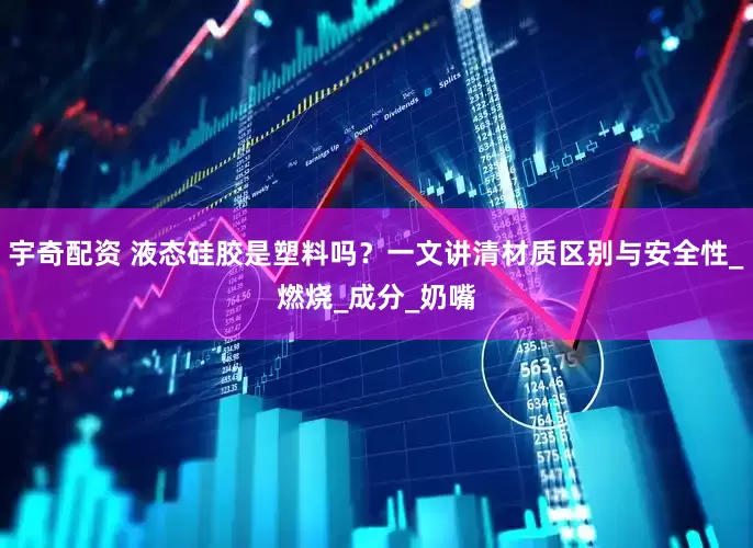 宇奇配资 液态硅胶是塑料吗？一文讲清材质区别与安全性_燃烧_成分_奶嘴