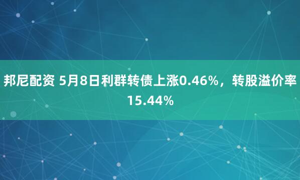邦尼配资 5月8日利群转债上涨0.46%，转股溢价率15.44%