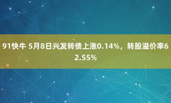 91快牛 5月8日兴发转债上涨0.14%，转股溢价率62.55%