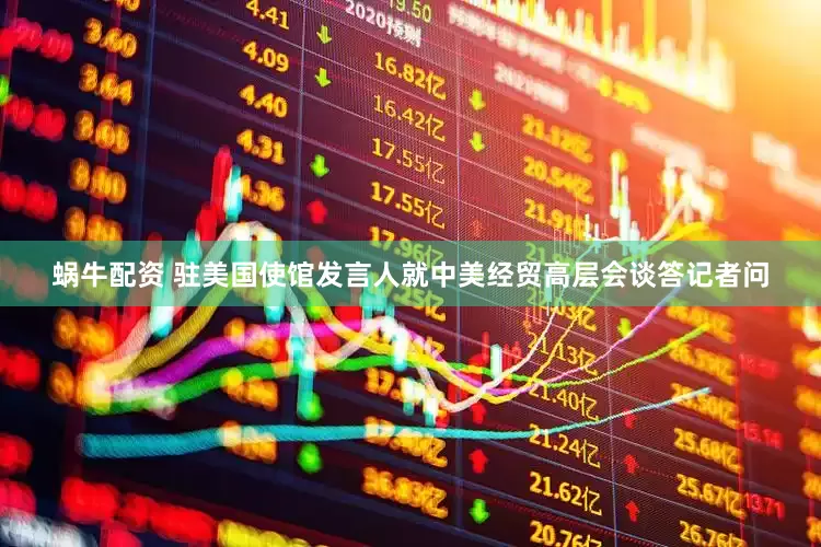 蜗牛配资 驻美国使馆发言人就中美经贸高层会谈答记者问