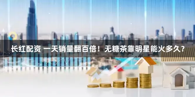 长红配资 一天销量翻百倍！无糖茶靠明星能火多久？