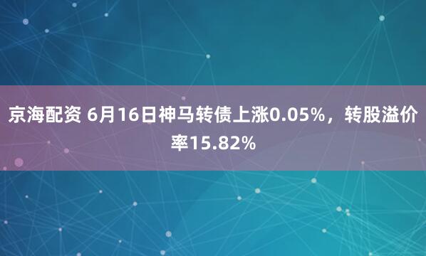 京海配资 6月16日神马转债上涨0.05%，转股溢价率15.82%