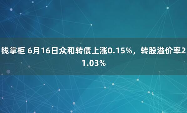 钱掌柜 6月16日众和转债上涨0.15%，转股溢价率21.03%