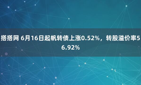 搭搭网 6月16日起帆转债上涨0.52%，转股溢价率56.92%