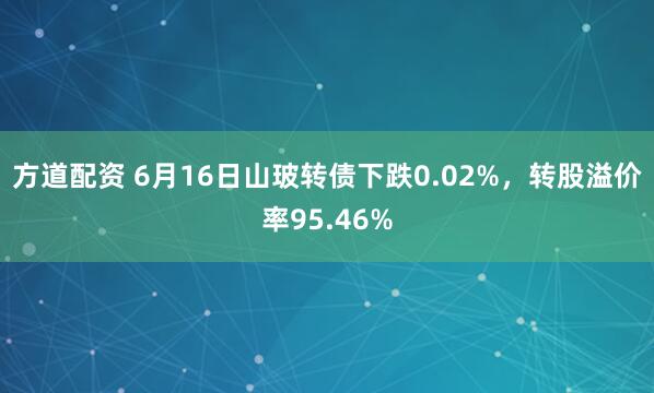 方道配资 6月16日山玻转债下跌0.02%，转股溢价率95.46%