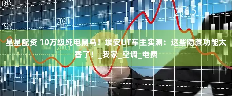 星星配资 10万级纯电黑马！埃安UT车主实测：这些隐藏功能太香了！_我家_空调_电费