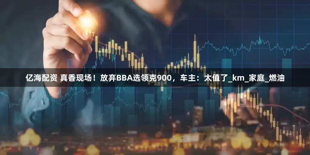 亿海配资 真香现场！放弃BBA选领克900，车主：太值了_km_家庭_燃油