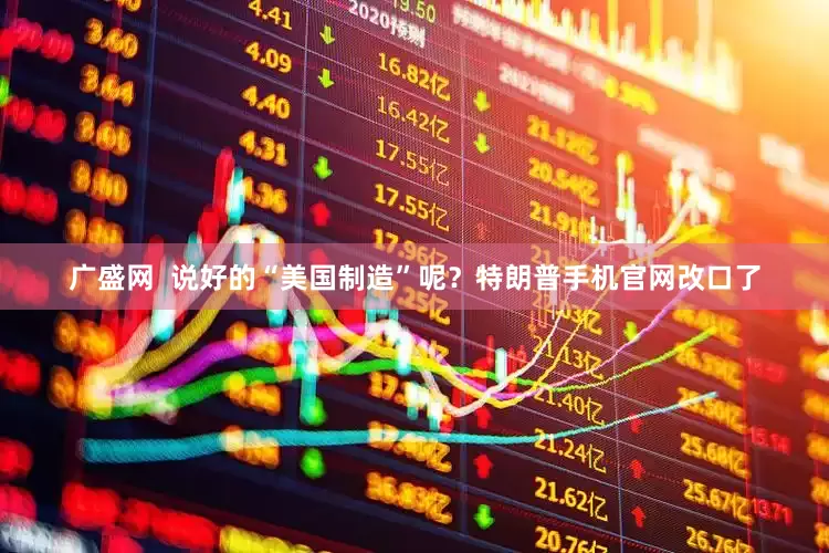 广盛网  说好的“美国制造”呢？特朗普手机官网改口了