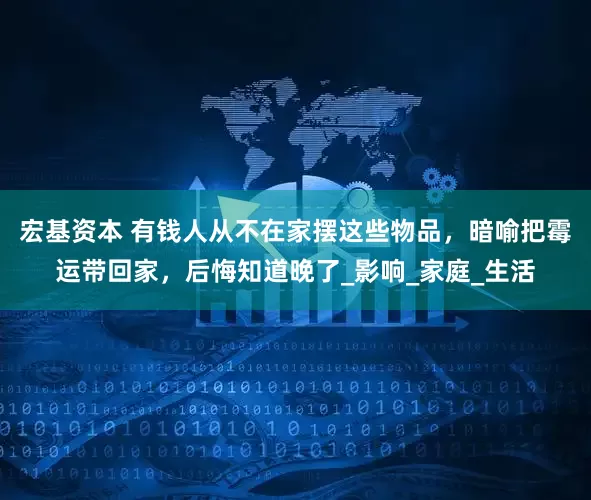 宏基资本 有钱人从不在家摆这些物品，暗喻把霉运带回家，后悔知道晚了_影响_家庭_生活