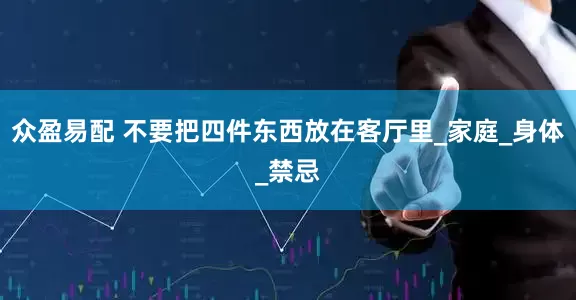 众盈易配 不要把四件东西放在客厅里_家庭_身体_禁忌