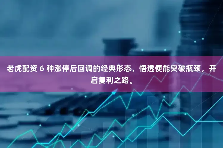 老虎配资 6 种涨停后回调的经典形态，悟透便能突破瓶颈，开启复利之路。