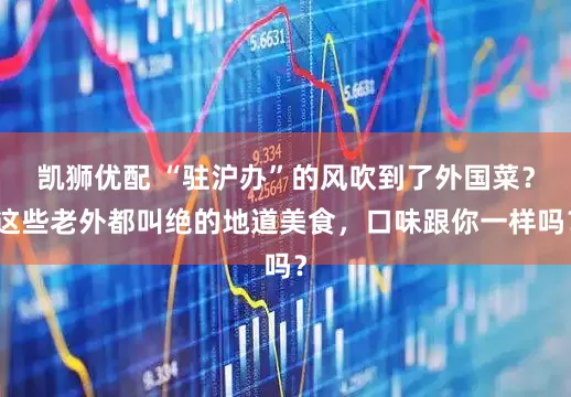 凯狮优配 “驻沪办”的风吹到了外国菜？这些老外都叫绝的地道美食，口味跟你一样吗？