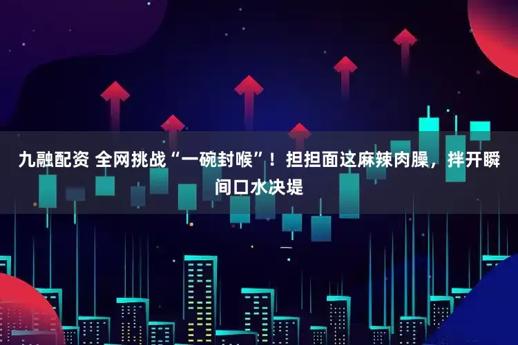 九融配资 全网挑战“一碗封喉”！担担面这麻辣肉臊，拌开瞬间口水决堤