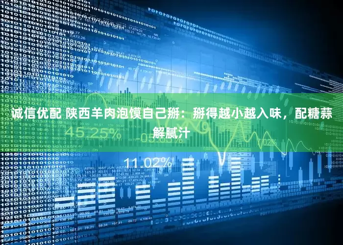 诚信优配 陕西羊肉泡馍自己掰：掰得越小越入味，配糖蒜解腻汁