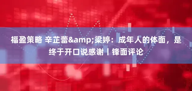 福盈策略 辛芷蕾&梁婷：成年人的体面，是终于开口说感谢丨锋面评论