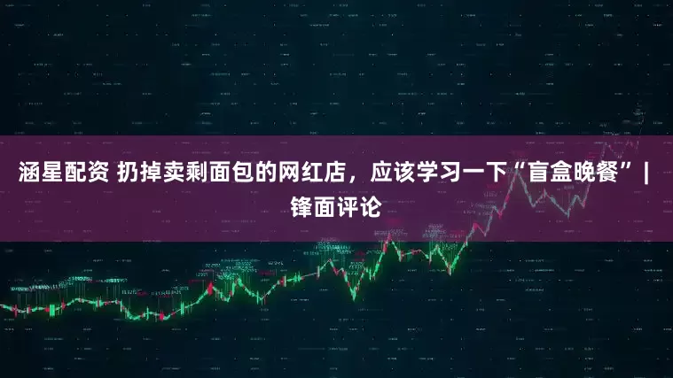 涵星配资 扔掉卖剩面包的网红店，应该学习一下“盲盒晚餐” | 锋面评论