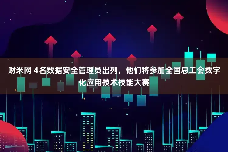 财米网 4名数据安全管理员出列，他们将参加全国总工会数字化应用技术技能大赛