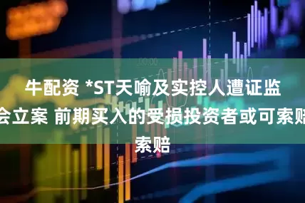 牛配资 *ST天喻及实控人遭证监会立案 前期买入的受损投资者或可索赔