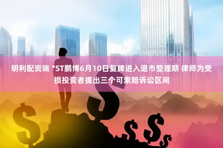 明利配资端 *ST鹏博6月10日复牌进入退市整理期 律师为受损投资者提出三个可索赔诉讼区间
