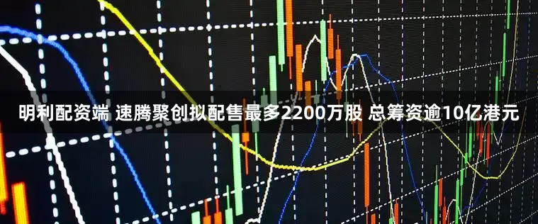 明利配资端 速腾聚创拟配售最多2200万股 总筹资逾10亿港元