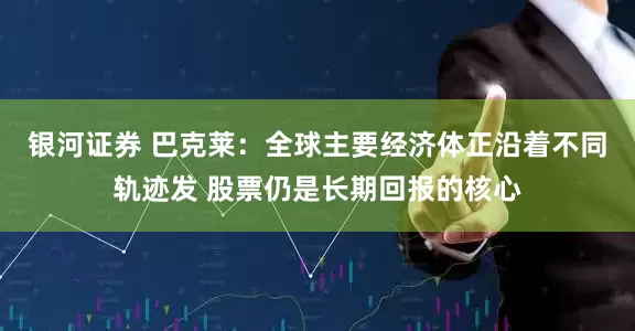 银河证券 巴克莱：全球主要经济体正沿着不同轨迹发 股票仍是长期回报的核心
