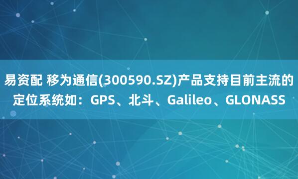 易资配 移为通信(300590.SZ)产品支持目前主流的定位系统如：GPS、北斗、Galileo、GLONASS