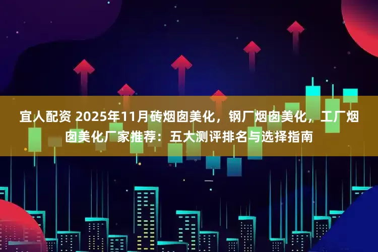 宜人配资 2025年11月砖烟囱美化,钢厂烟囱美化,工厂烟囱美化厂家推荐:五大测评排名与选择指南