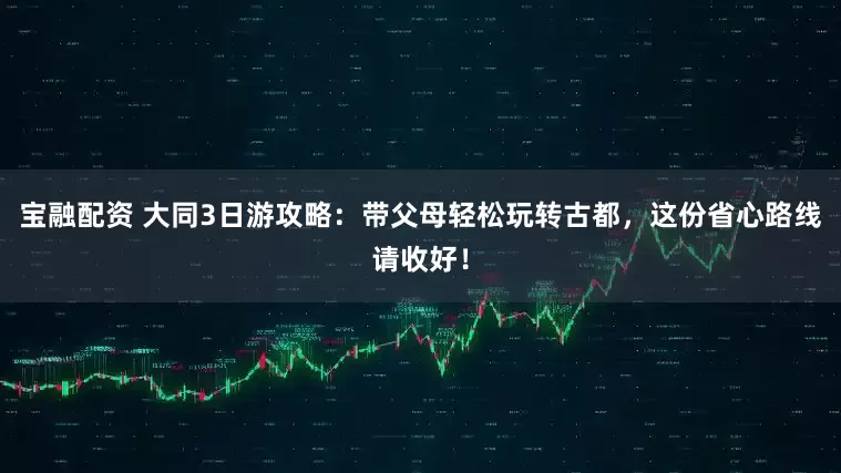 宝融配资 大同3日游攻略:带父母轻松玩转古都,这份省心路线请收好!