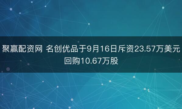 聚赢配资网 名创优品于9月16日斥资23.57万美元回购10.67万股